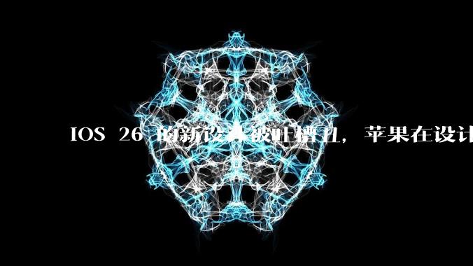 iOS 26 的新设计被吐槽丑，苹果在设计更新时考虑了哪些因素？你对这一设计都有哪些评价？