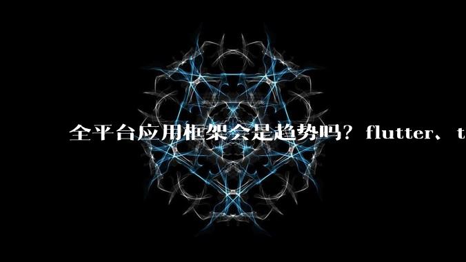 全平台应用框架会是趋势吗？flutter、tauri、maui你更看好哪一个？