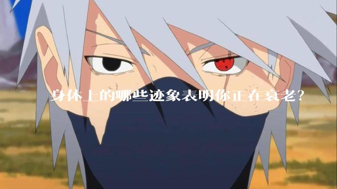 身体上的哪些迹象表明你正在衰老？