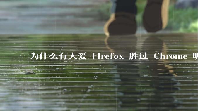 为什么有人爱 Firefox 胜过 Chrome 呢？