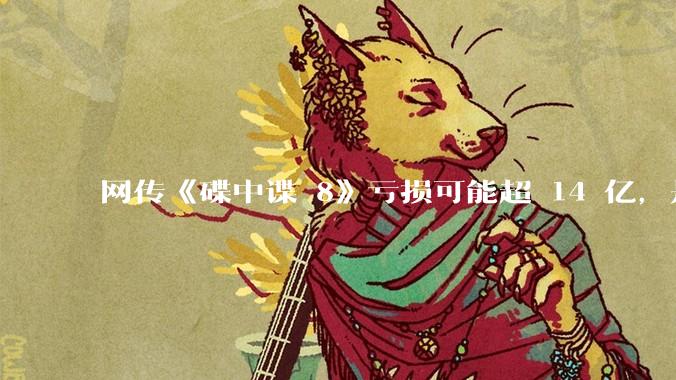 网传《碟中谍 8》亏损可能超 14 亿，是真的吗？这背后的原因是什么？