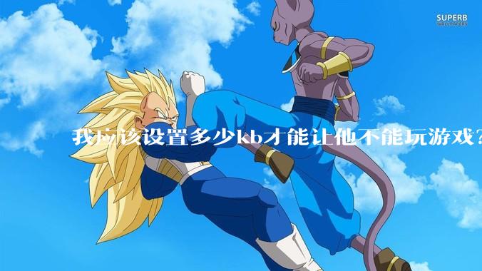 我应该设置多少kb才能让他不能玩游戏？