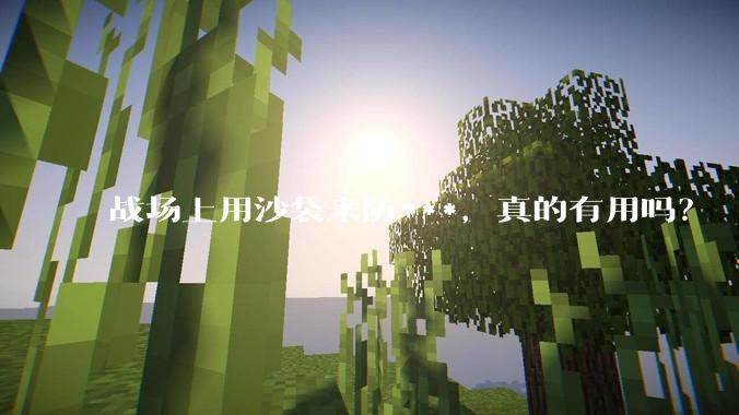 战场上用沙袋来防***，真的有用吗？