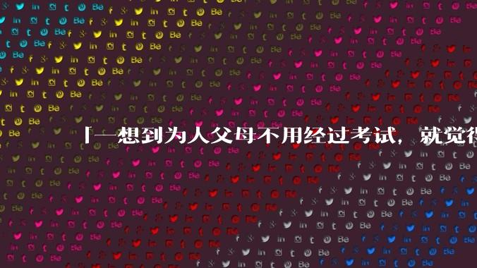 「一想到为人父母不用经过考试，就觉得真是太可怕了」的观点是否可取？