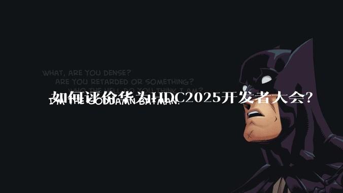如何评价华为HDC2025开发者大会？