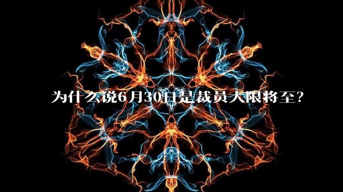 为什么说6月30日是裁员大限将至？