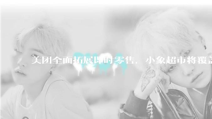 美团全面拓展即时零售，小象超市将覆盖所有一二线城市，美团优选局部地区暂停服务，如何从商业角度看待此举？