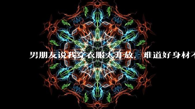 男朋友说我穿衣服太开放，难道好身材不应该显示出来吗？